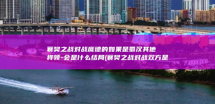 襄樊之战对战庞德的如果是蜀汉其他将领-会是什么结局 (襄樊之战对战双方是谁)(图1)