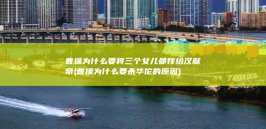 曹操为什么要将三个女儿都嫁给汉献帝 (曹操为什么要杀华佗的原因)(图1)