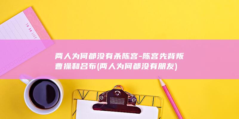 两人为何都没有杀陈宫-陈宫先背叛曹操和吕布 (两人为何都没有朋友)(图1)