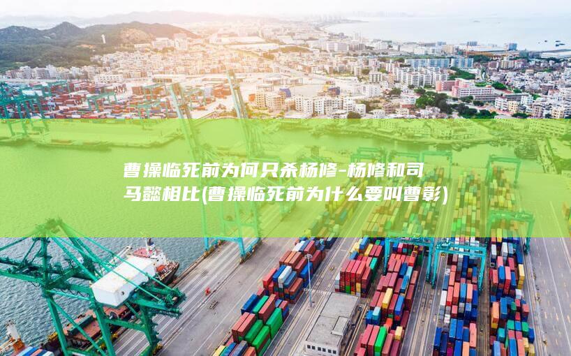 曹操临死前为何只杀杨修-杨修和司马懿相比 (曹操临死前为什么要叫曹彰)(图1)