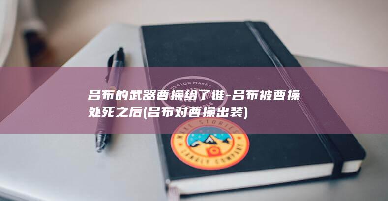 吕布的武器曹操给了谁-吕布被曹操处死之后 (吕布对曹操出装)(图1)