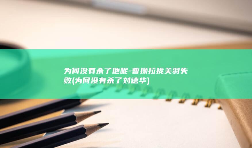 为何没有杀了他呢-曹操拉拢关羽失败 (为何没有杀了刘德华)(图1)