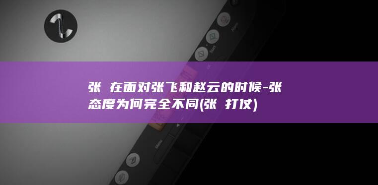 张郃在面对张飞和赵云的时候-张郃态度为何完全不同 (张郃打仗)(图1)