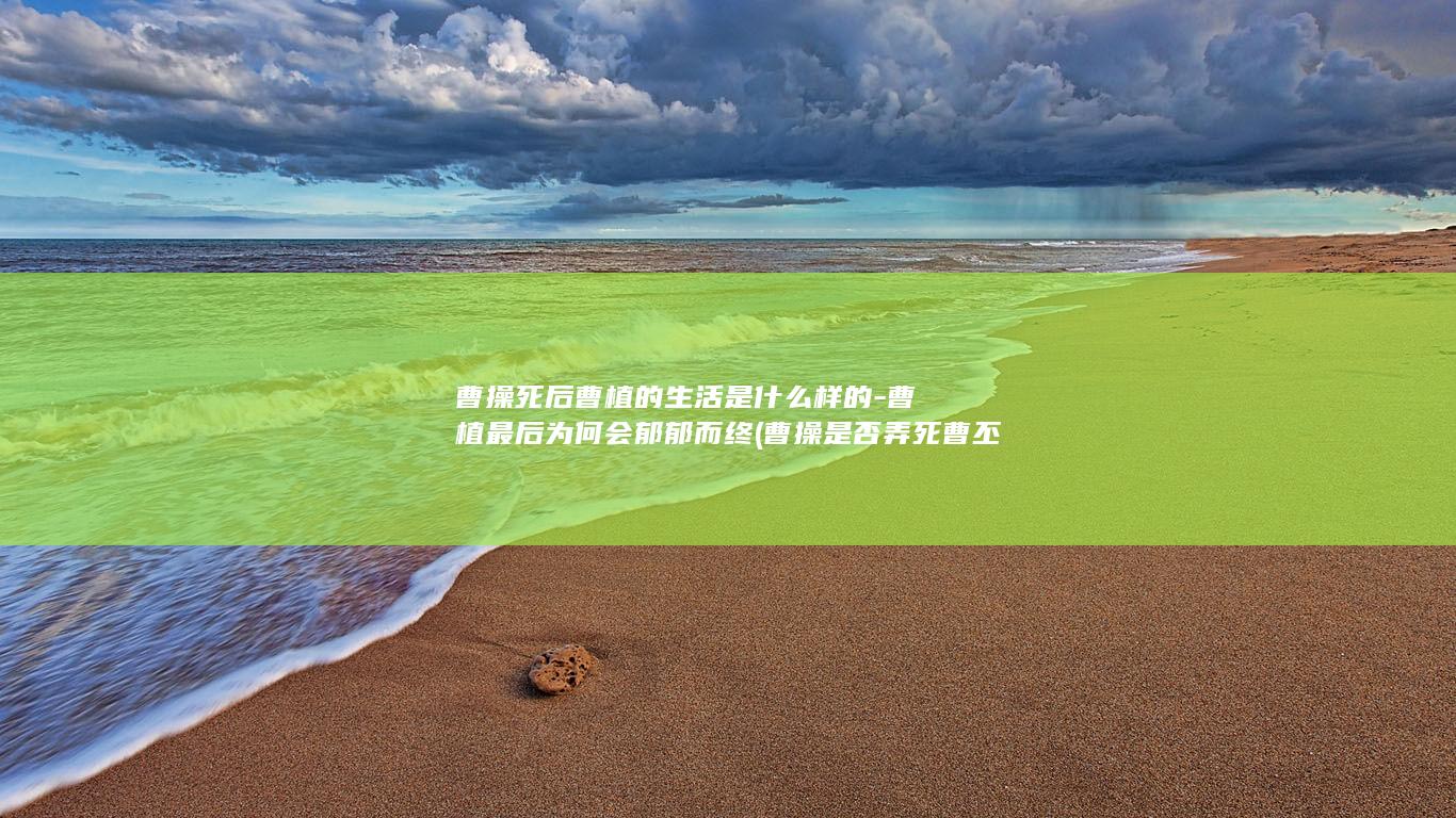 曹操死后曹植的生活是什么样的-曹植最后为何会郁郁而终 (曹操是否弄死曹丕)(图1)