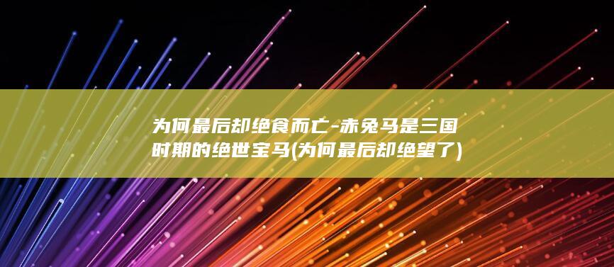 为何最后却绝食而亡-赤兔马是三国时期的绝世宝马 (为何最后却绝望了)(图1)