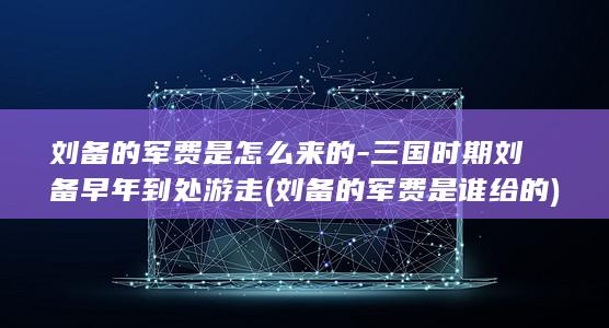 刘备的军费是怎么来的-三国时期刘备早年到处游走 (刘备的军费是谁给的)(图1)