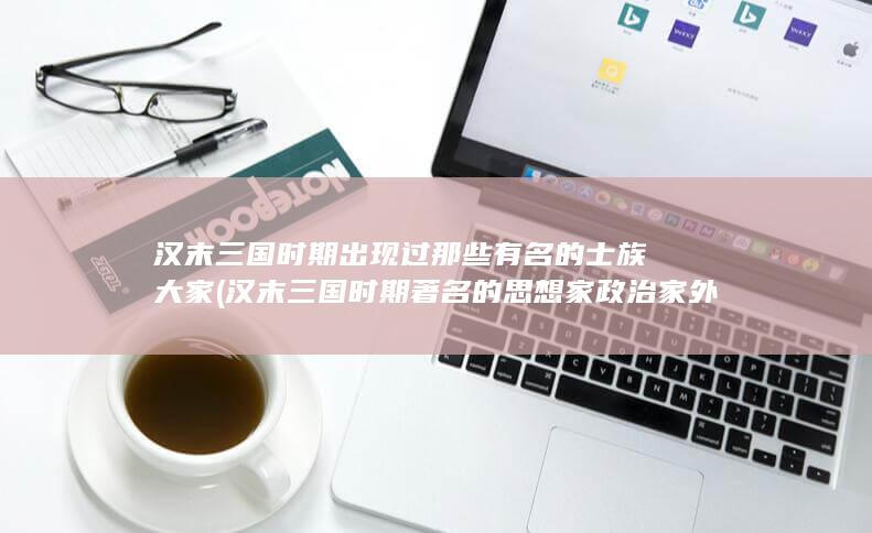 汉末三国时期出现过那些有名的士族大家 (汉末三国时期著名的思想家政治家外交家有)(图1)