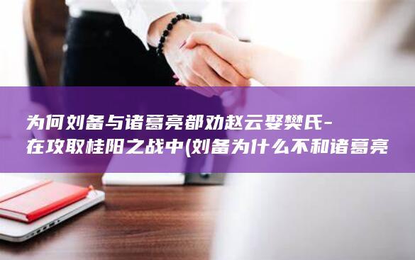 为何刘备与诸葛亮都劝赵云娶樊氏-在攻取桂阳之战中 (刘备为什么不和诸葛亮结拜)(图1)