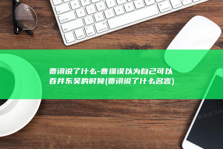 贾诩说了什么-曹操误以为自己可以吞并东吴的时候 (贾诩说了什么名言)(图1)