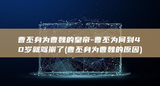 曹丕身为曹魏的皇帝-曹丕为何到40岁就驾崩了 (曹丕身为曹魏的原因)(图1)