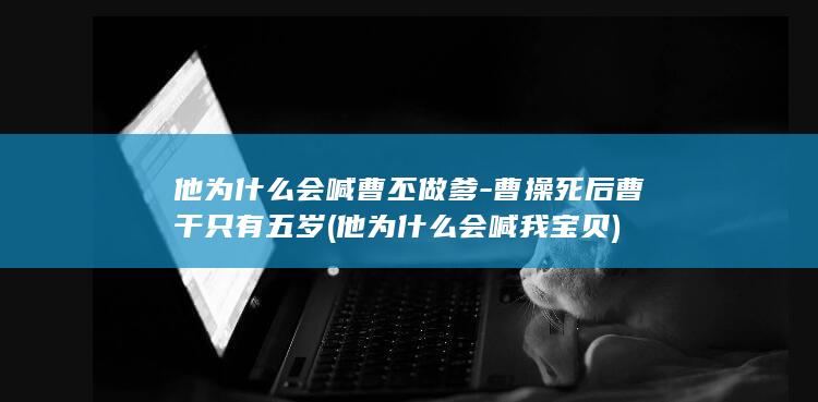 他为什么会喊曹丕做爹-曹操死后曹干只有五岁 (他为什么会喊我宝贝)(图1)