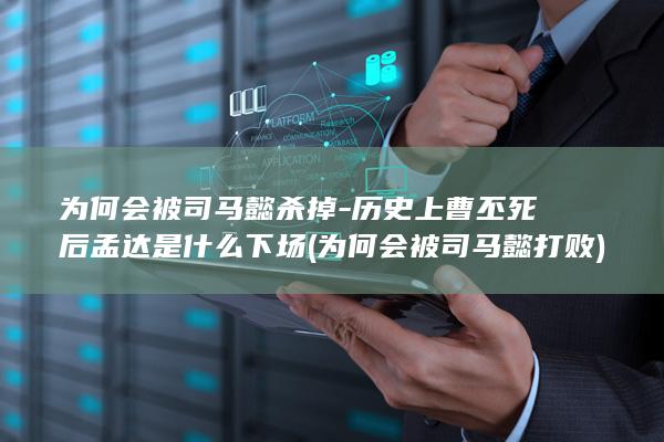 为何会被司马懿杀掉-历史上曹丕死后孟达是什么下场 (为何会被司马懿打败)(图1)