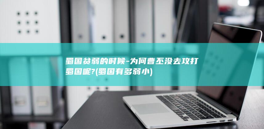 蜀国贫弱的时候-为何曹丕没去攻打蜀国呢? (蜀国有多弱小)(图1)