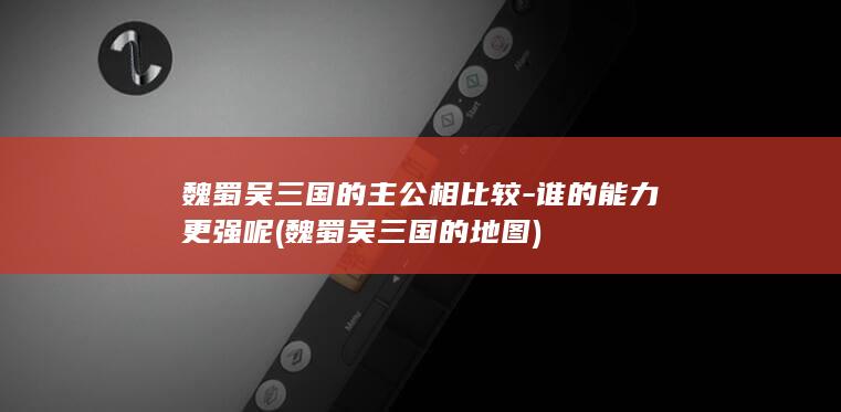 魏蜀吴三国的主公相比较-谁的能力更强呢 (魏蜀吴三国的地图)(图1)