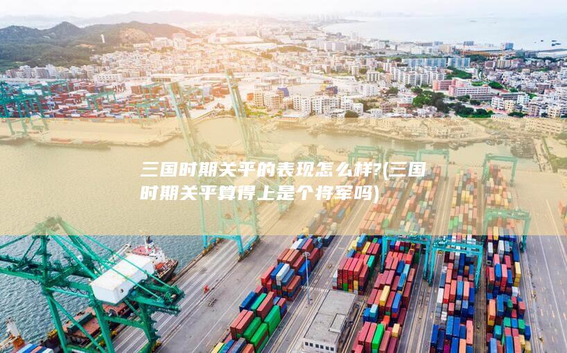 三国时期关平的表现怎么样? (三国时期关平算得上是个将军吗)(图1)