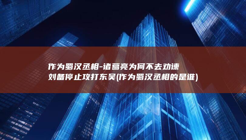 作为蜀汉丞相-诸葛亮为何不去劝谏刘备停止攻打东吴 (作为蜀汉丞相的是谁)(图1)