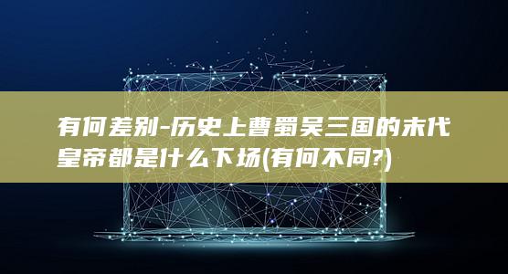 有何差别-历史上曹蜀吴三国的末代皇帝都是什么下场 (有何不同?)(图1)