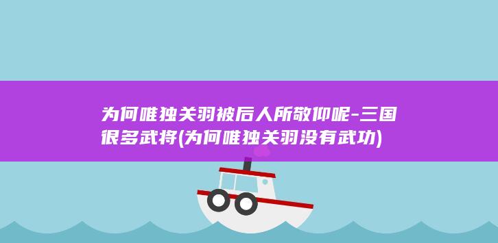 为何唯独关羽被后人所敬仰呢-三国很多武将 (为何唯独关羽没有武功)(图1)