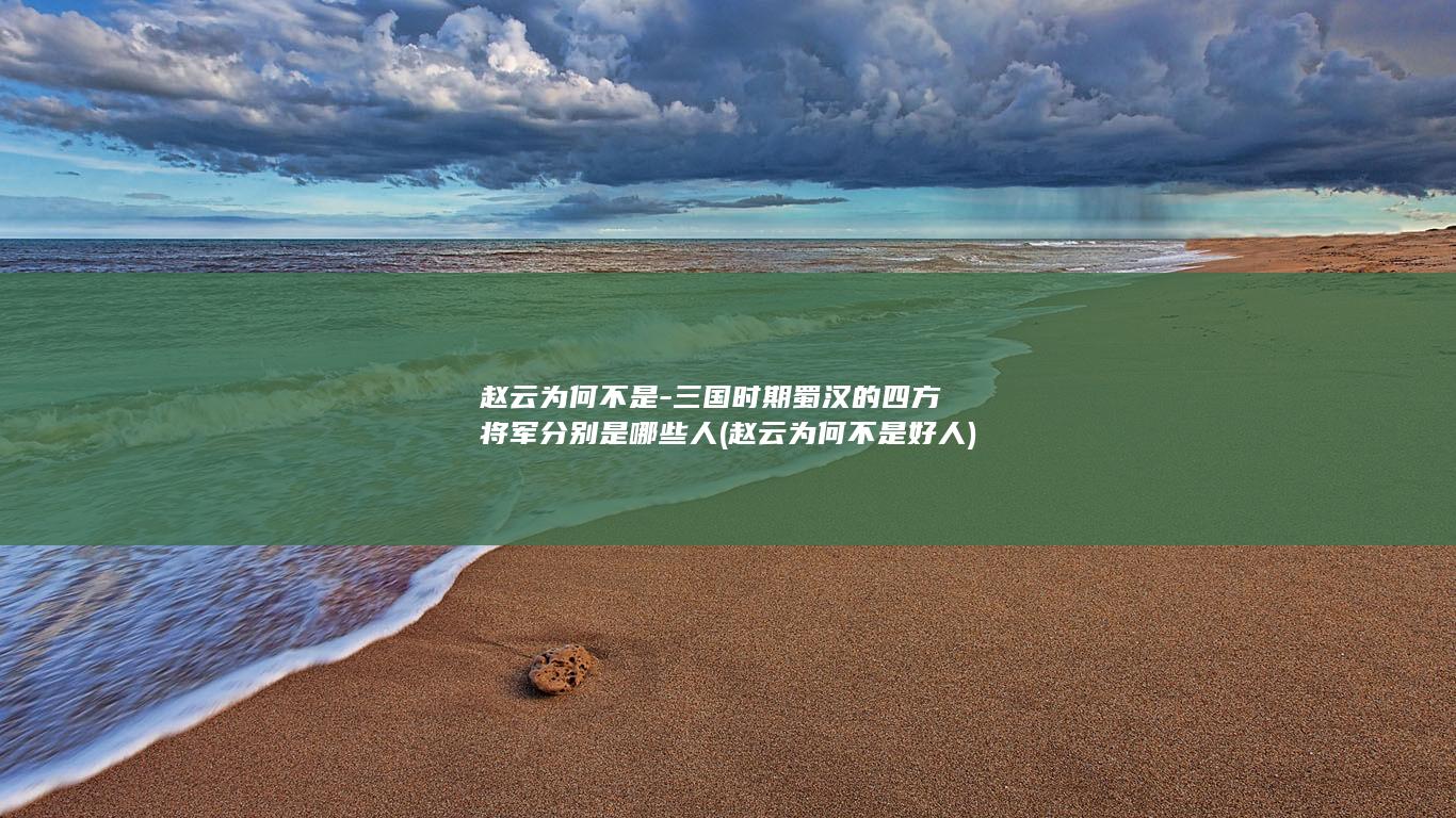 赵云为何不是-三国时期蜀汉的四方将军分别是哪些人 (赵云为何不是好人)(图1)