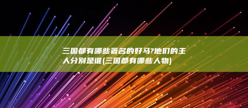 三国都有哪些著名的好马?他们的主人分别是谁 (三国都有哪些人物)(图1)