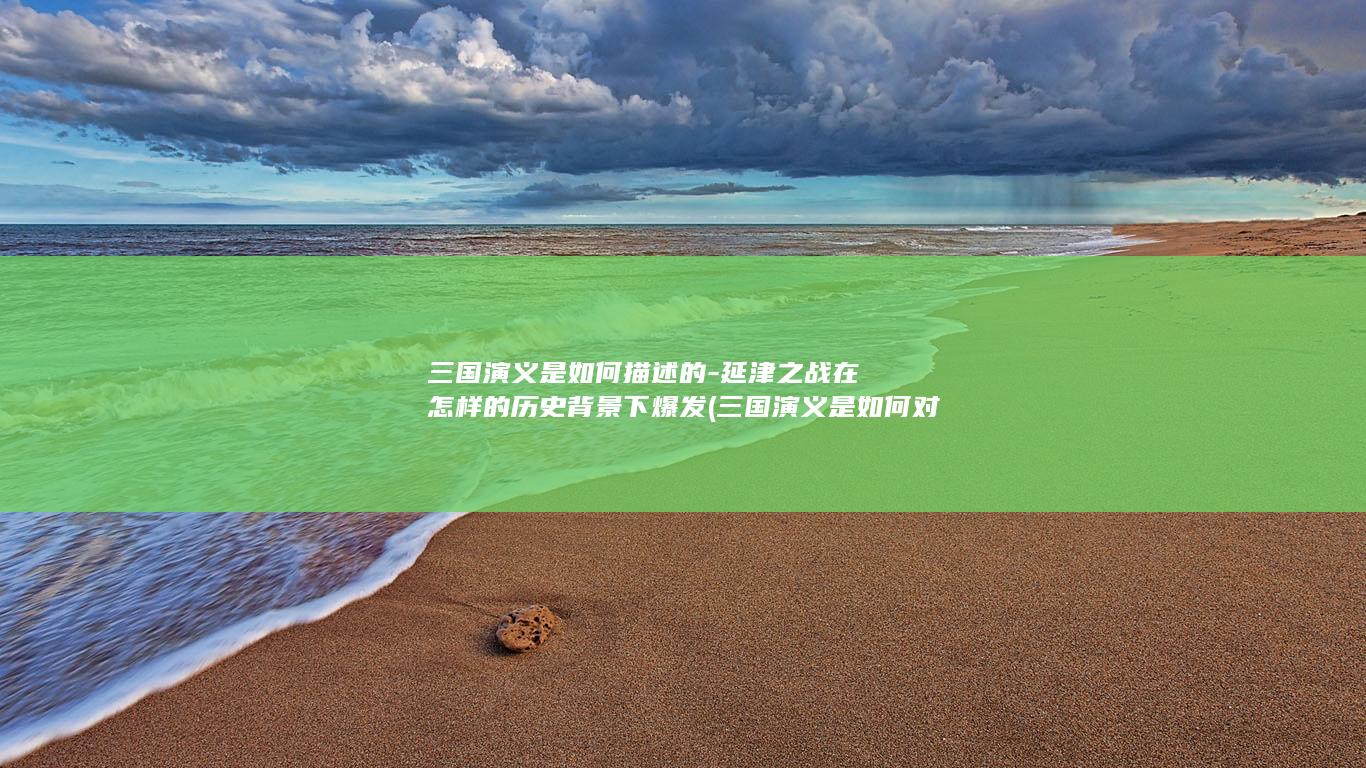 三国演义是如何描述的-延津之战在怎样的历史背景下爆发 (三国演义是如何对义勇人格的赞颂的)(图1)