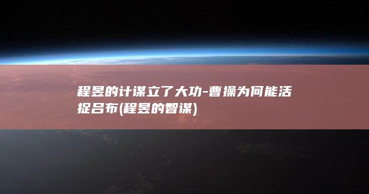程昱的计谋立了大功-曹操为何能活捉吕布 (程昱的智谋)(图1) 程昱的计谋立了大功-曹操为何能活捉吕布 (程昱的智谋)(图1)