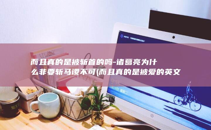 而且真的是被斩首的吗-诸葛亮为什么非要斩马谡不可 (而且真的是被爱的英文)(图1)