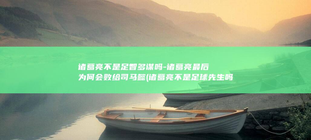 诸葛亮不是足智多谋吗-诸葛亮最后为何会败给司马懿 (诸葛亮不是足球先生吗)(图1)