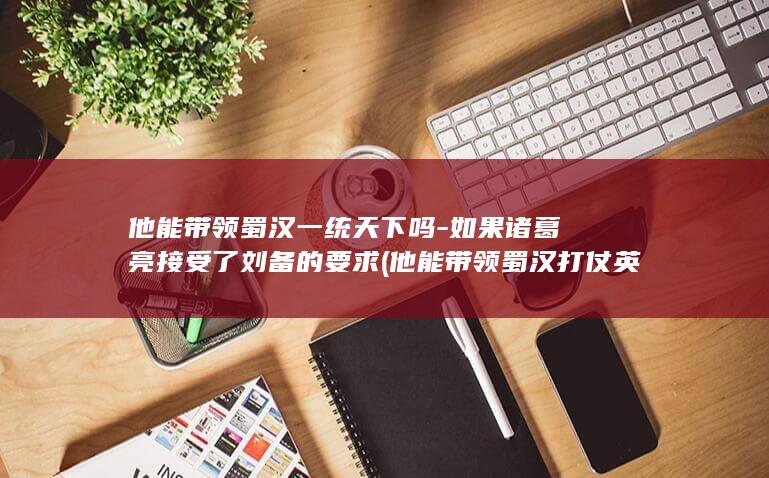 他能带领蜀汉一统天下吗-如果诸葛亮接受了刘备的要求 (他能带领蜀汉打仗英语)(图1)