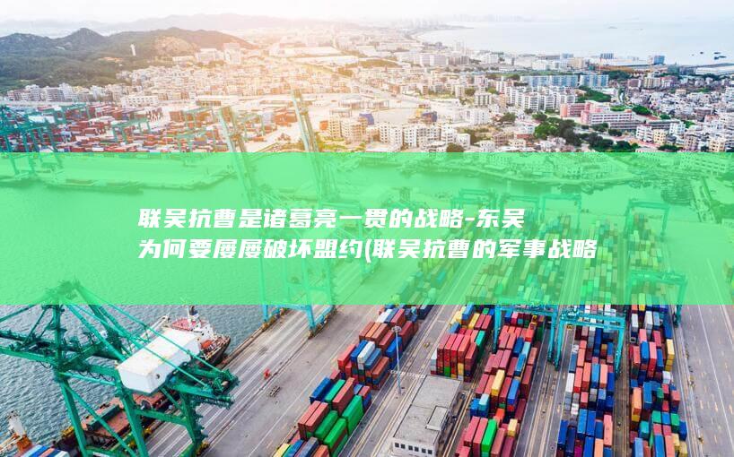 联吴抗曹是诸葛亮一贯的战略-东吴为何要屡屡破坏盟约 (联吴抗曹的军事战略)(图1)