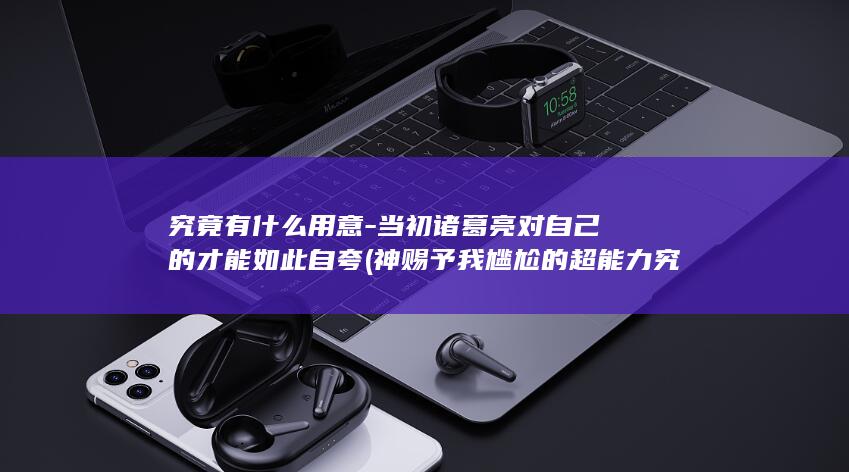 究竟有什么用意-当初诸葛亮对自己的才能如此自夸 (神赐予我尴尬的超能力究竟有什么用)(图1) 究竟有什么用意-当初诸葛亮对自己的才能如此自夸 (神赐予我尴尬的超能力究竟有什么用)(图1)