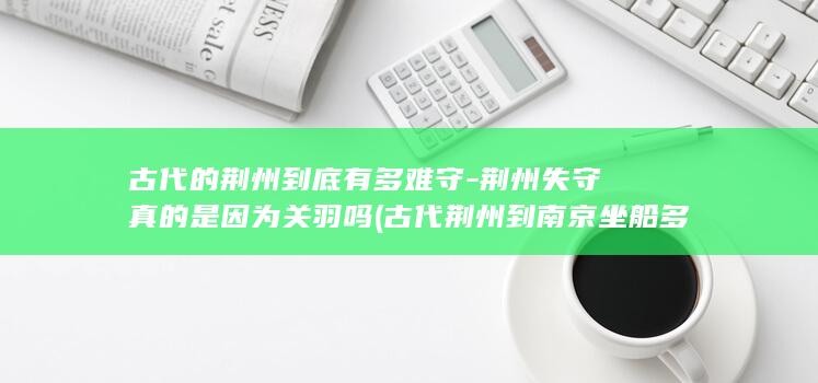 古代的荆州到底有多难守-荆州失守真的是因为关羽吗 (古代荆州到南京坐船多长时间)(图1)