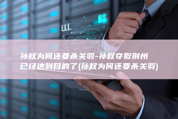 孙权为何还要杀关羽-孙权夺取荆州已经达到目的了 (孙权为何还要杀关羽)(图1)