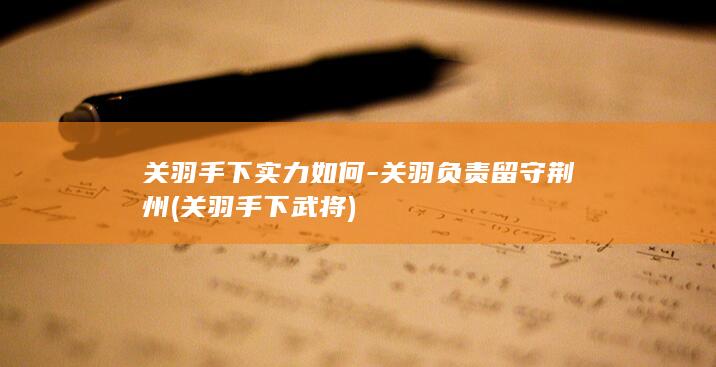 关羽手下实力如何-关羽负责留守荆州 (关羽手下武将)(图1)
