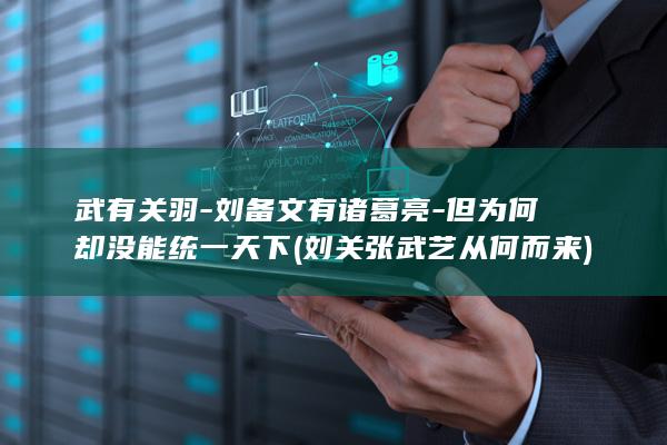 武有关羽-刘备文有诸葛亮-但为何却没能统一天下 (刘关张武艺从何而来)(图1)
