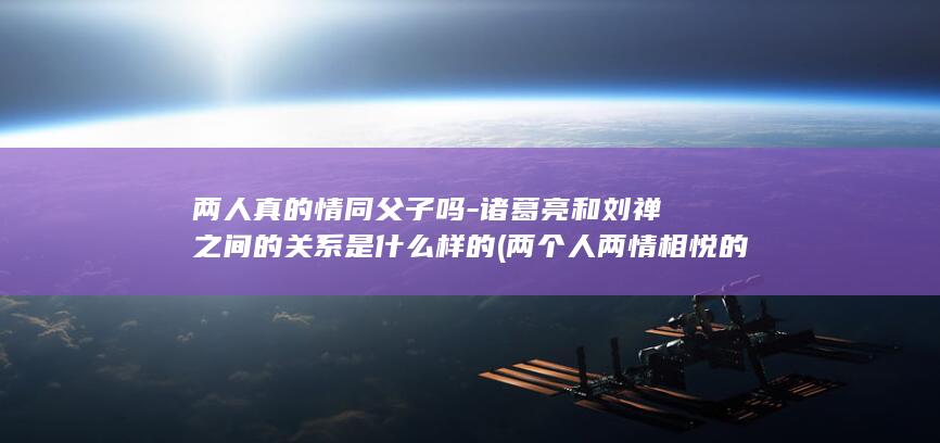 两人真的情同父子吗-诸葛亮和刘禅之间的关系是什么样的 (两个人两情相悦的概率多少)(图1)