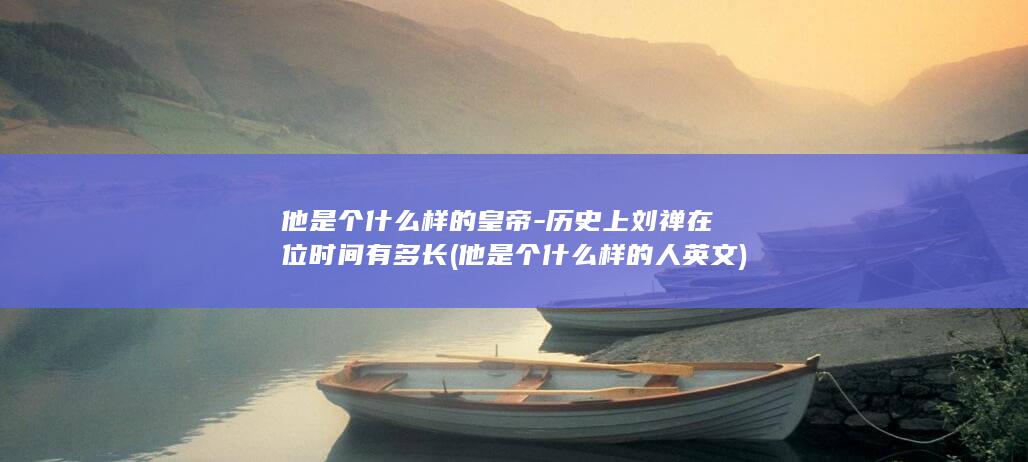 他是个什么样的皇帝-历史上刘禅在位时间有多长 (他是个什么样的人英文)(图1)