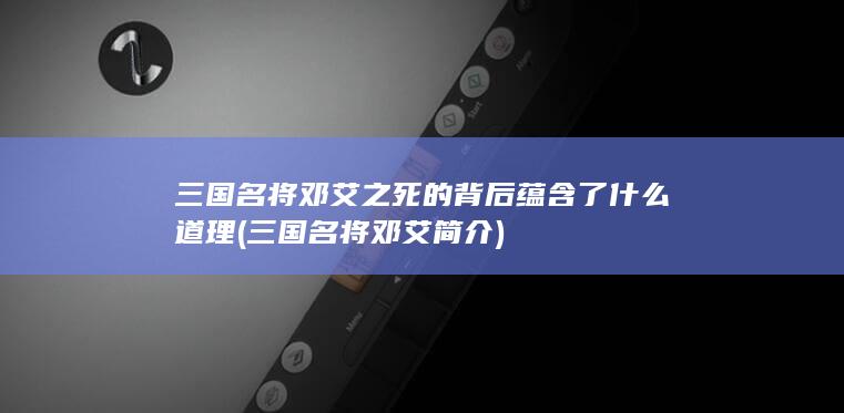 三国名将邓艾之死的背后蕴含了什么道理 (三国名将邓艾简介)(图1)