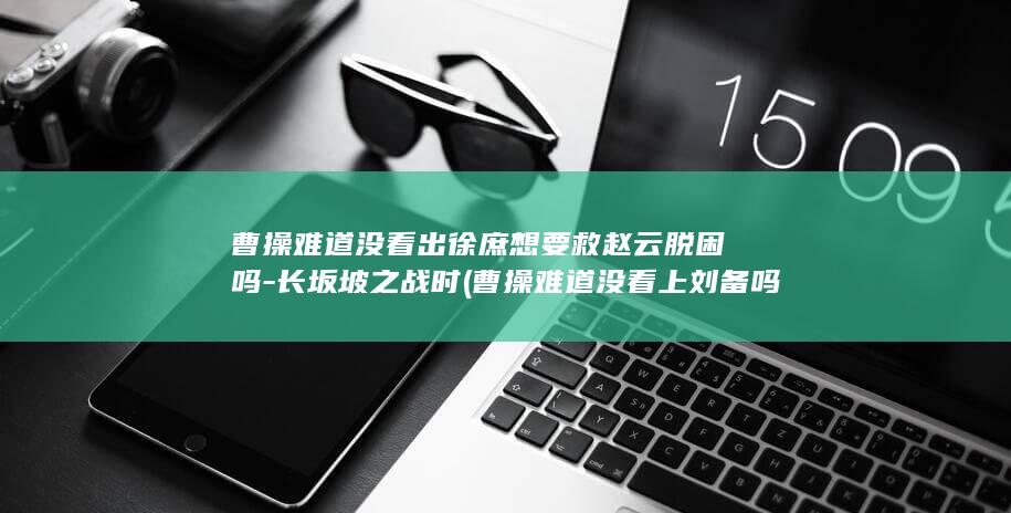曹操难道没看出徐庶想要救赵云脱困吗-长坂坡之战时 (曹操难道没看上刘备吗)(图1) 曹操难道没看出徐庶想要救赵云脱困吗-长坂坡之战时 (曹操难道没看上刘备吗)(图1)