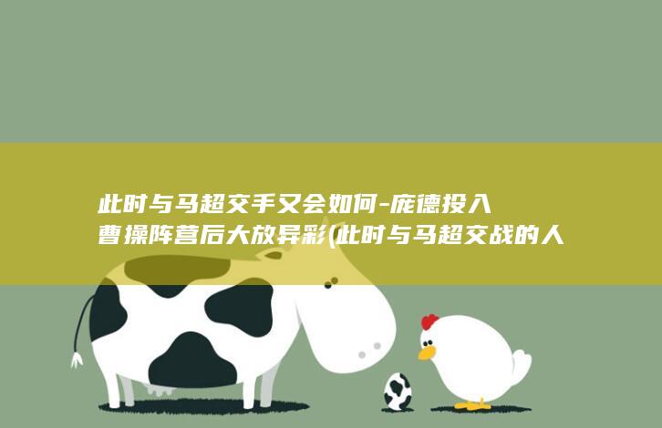 此时与马超交手又会如何-庞德投入曹操阵营后大放异彩 (此时与马超交战的人)(图1)