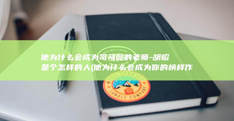 他为什么会成为司马懿的老师-胡昭是个怎样的人 (他为什么会成为你的榜样作文)(图1)