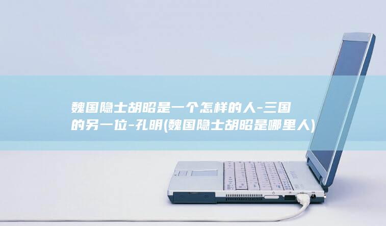 魏国隐士胡昭是一个怎样的人-三国的另一位-孔明 (魏国隐士胡昭是哪里人)(图1) 魏国隐士胡昭是一个怎样的人-三国的另一位-孔明 (魏国隐士胡昭是哪里人)(图1)