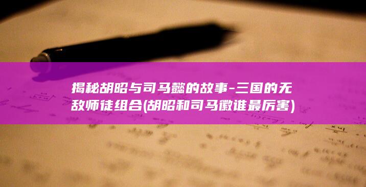揭秘胡昭与司马懿的故事-三国的无敌师徒组合 (胡昭和司马徽谁最厉害)(图1)