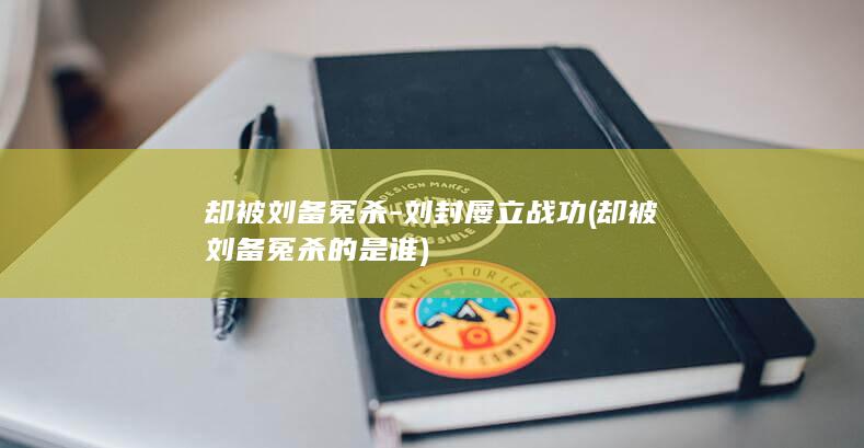 却被刘备冤杀-刘封屡立战功 (却被刘备冤杀的是谁)(图1)