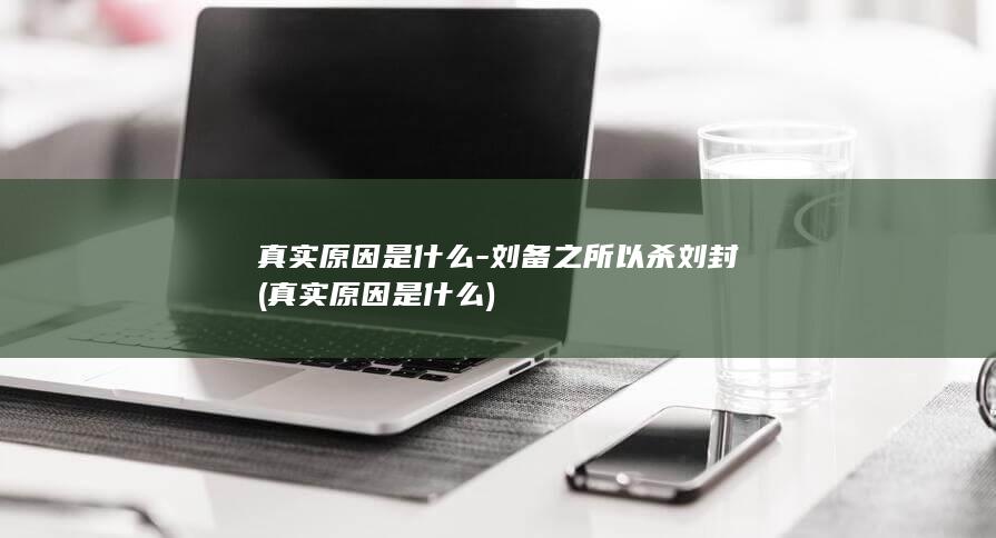 真实原因是什么-刘备之所以杀刘封 (真实原因是什么)(图1)