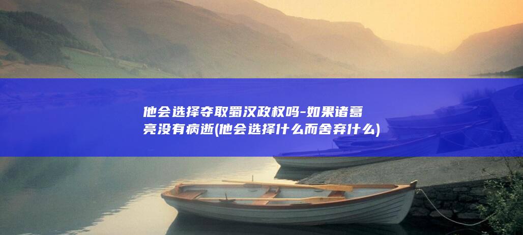 他会选择夺取蜀汉政权吗-如果诸葛亮没有病逝 (他会选择什么而舍弃什么)(图1)