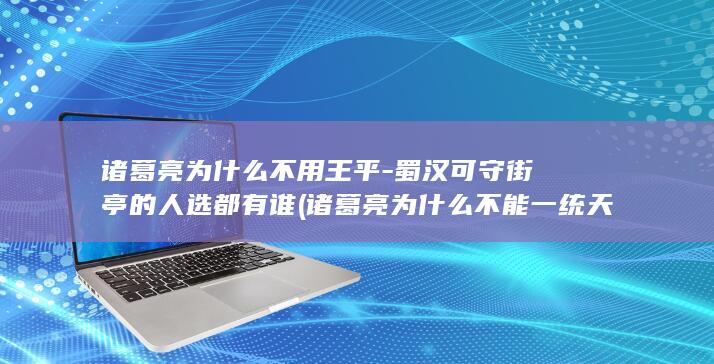 诸葛亮为什么不用王平-蜀汉可守街亭的人选都有谁 (诸葛亮为什么不能一统天下)(图1)