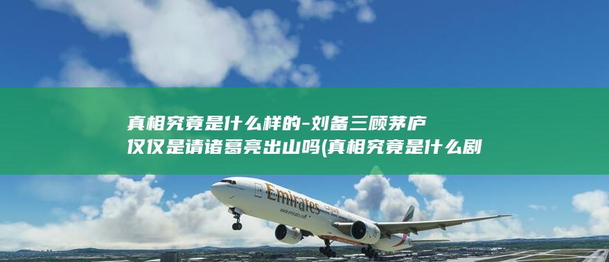 真相究竟是什么样的-刘备三顾茅庐仅仅是请诸葛亮出山吗 (真相究竟是什么剧情介绍)(图1)