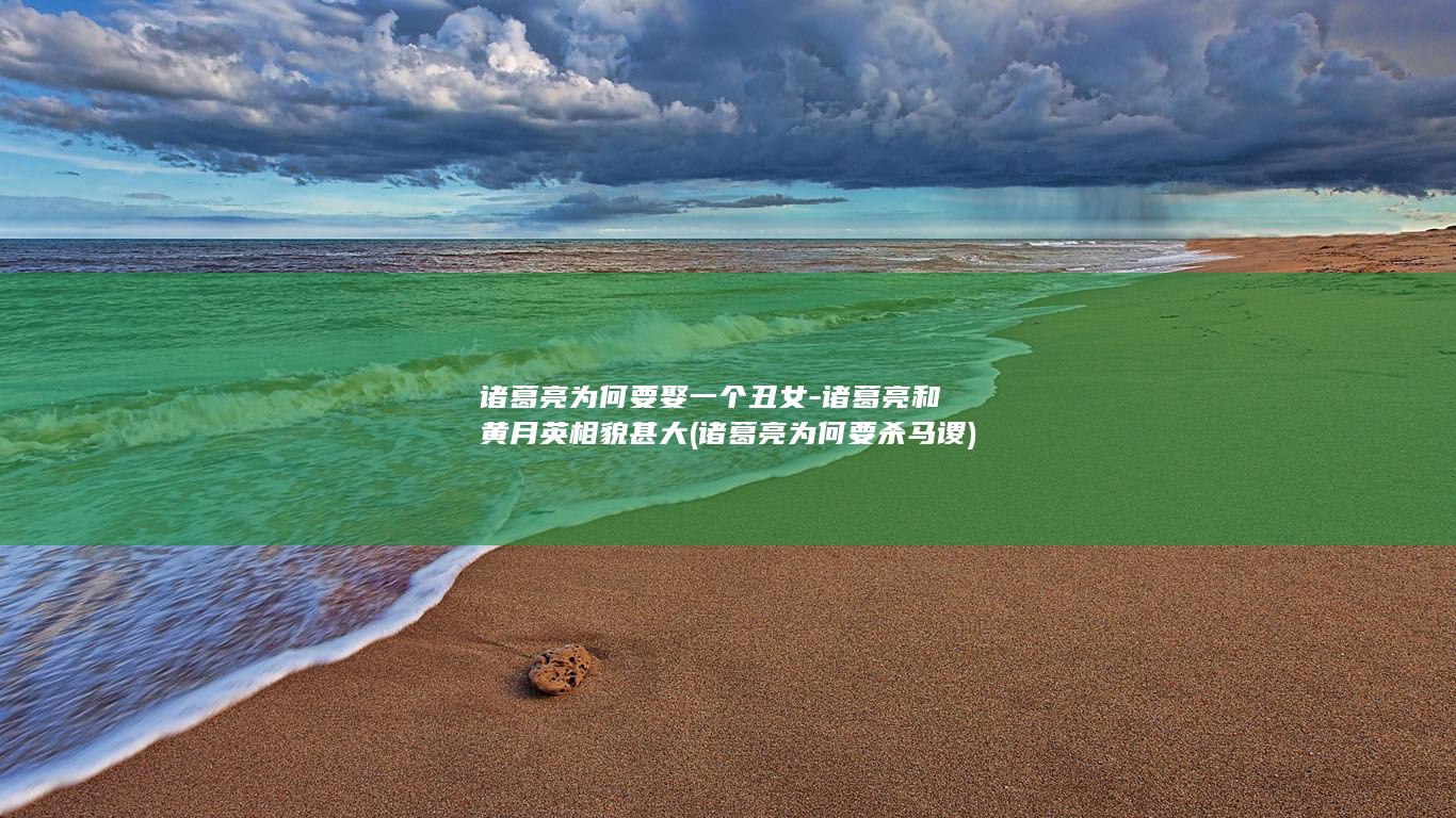 诸葛亮为何要娶一个丑女-诸葛亮和黄月英相貌甚大 (诸葛亮为何要杀马谡)(图1)