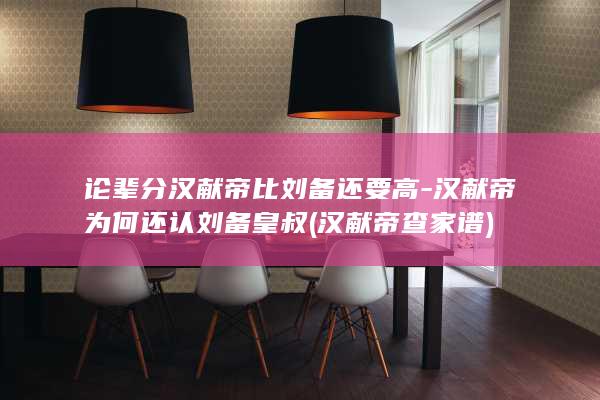 论辈分汉献帝比刘备还要高-汉献帝为何还认刘备皇叔 (汉献帝查家谱)(图1)